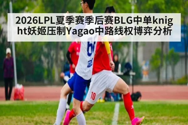 2026LPL夏季赛季后赛BLG中单knight妖姬压制Yagao中路线权博弈分析