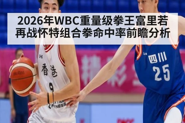 2026年WBC重量级拳王富里若再战怀特组合拳命中率前瞻分析