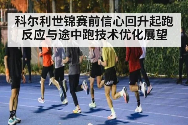 科尔利世锦赛前信心回升起跑反应与途中跑技术优化展望