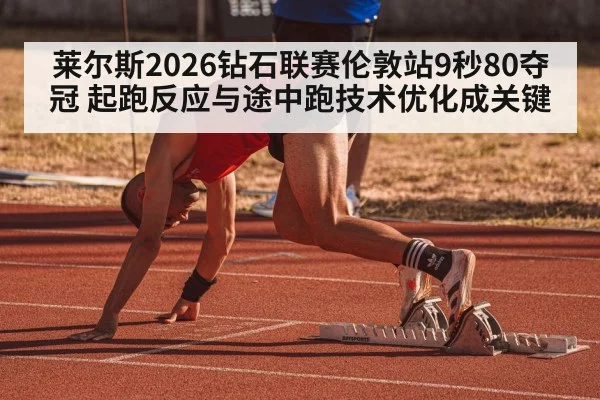 莱尔斯2026钻石联赛伦敦站9秒80夺冠 起跑反应与途中跑技术优化成关键