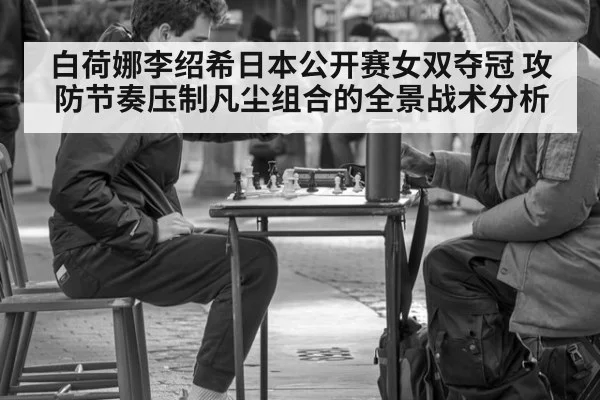白荷娜李绍希日本公开赛女双夺冠 攻防节奏压制凡尘组合的全景战术分析