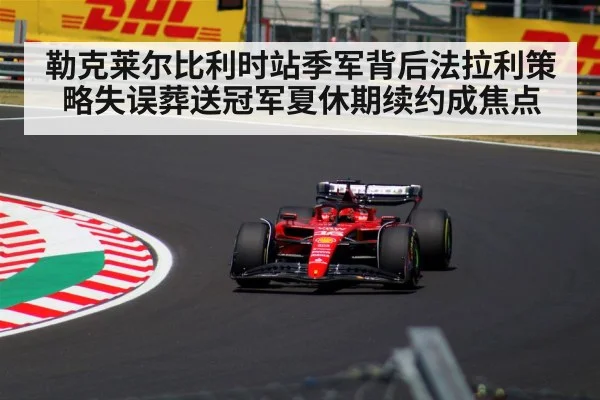 勒克莱尔比利时站季军背后法拉利策略失误葬送冠军夏休期续约成焦点