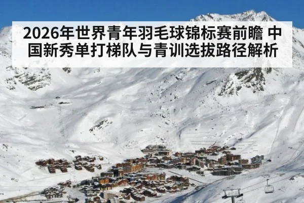 2026年世界青年羽毛球锦标赛前瞻 中国新秀单打梯队与青训选拔路径解析