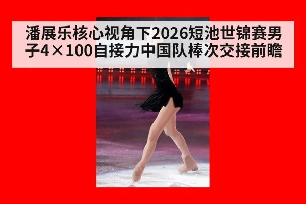 潘展乐核心视角下2026短池世锦赛男子4×100自接力中国队棒次交接前瞻